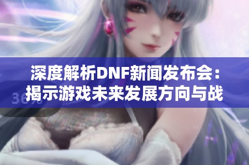 深度解析DNF新闻发布会：揭示游戏未来发展方向与战略规划