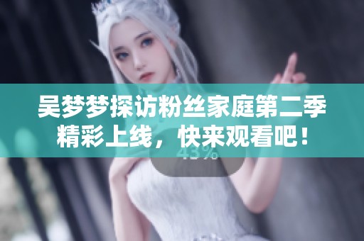吴梦梦探访粉丝家庭第二季精彩上线，快来观看吧！