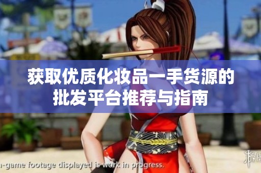 获取优质化妆品一手货源的批发平台推荐与指南