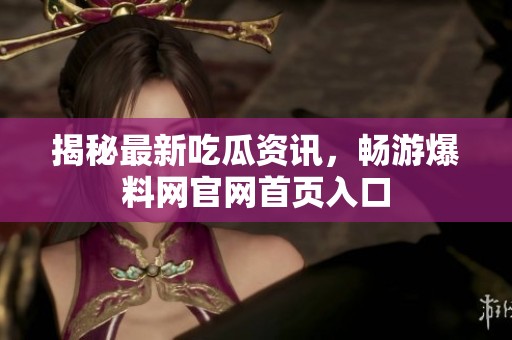 揭秘最新吃瓜资讯，畅游爆料网官网首页入口