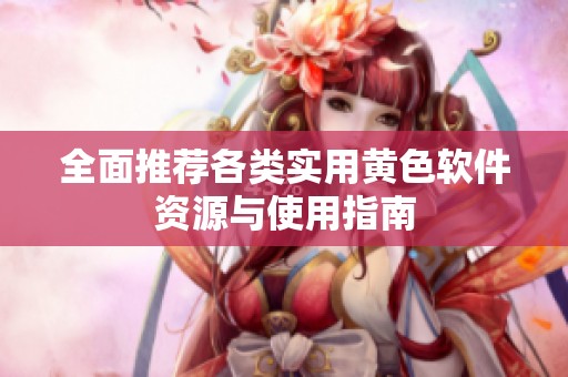 全面推荐各类实用黄色软件资源与使用指南