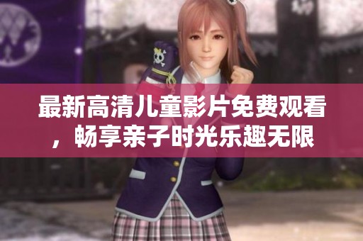 最新高清儿童影片免费观看，畅享亲子时光乐趣无限