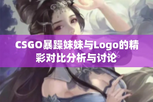 CSGO暴躁妹妹与Logo的精彩对比分析与讨论