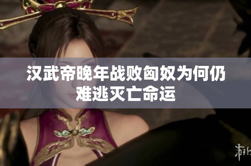 汉武帝晚年战败匈奴为何仍难逃灭亡命运