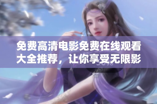 免费高清电影免费在线观看大全推荐，让你享受无限影视乐趣