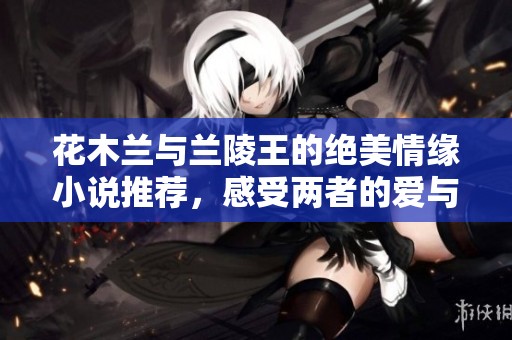 花木兰与兰陵王的绝美情缘小说推荐，感受两者的爱与勇气