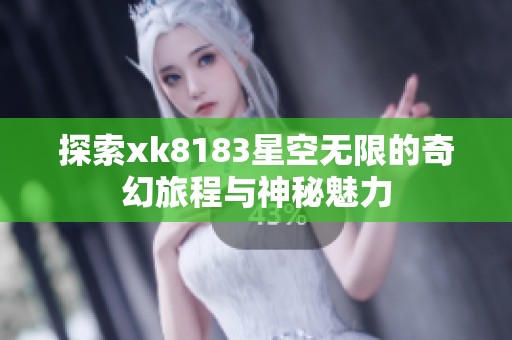 探索xk8183星空无限的奇幻旅程与神秘魅力