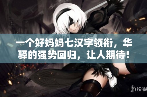一个好妈妈七汉字领衔，华驿的强势回归，让人期待！