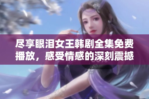 尽享眼泪女王韩剧全集免费播放，感受情感的深刻震撼