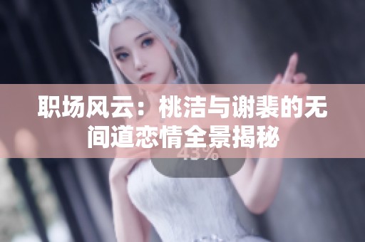 职场风云：桃洁与谢裴的无间道恋情全景揭秘