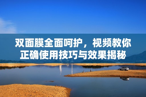 双面膜全面呵护，视频教你正确使用技巧与效果揭秘
