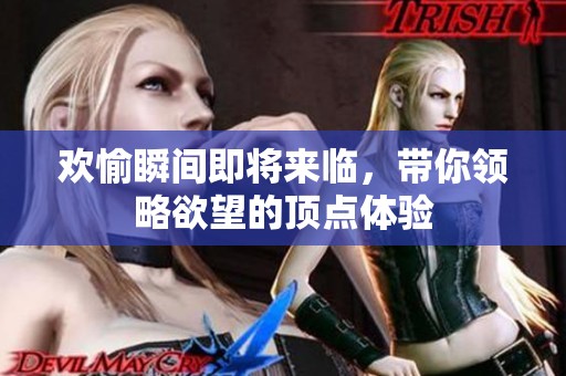 欢愉瞬间即将来临，带你领略欲望的顶点体验