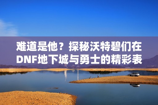 难道是他？探秘沃特碧们在DNF地下城与勇士的精彩表现