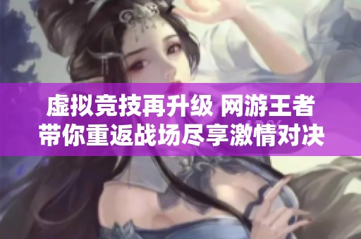 虚拟竞技再升级 网游王者带你重返战场尽享激情对决