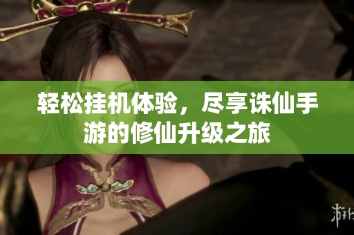 轻松挂机体验，尽享诛仙手游的修仙升级之旅