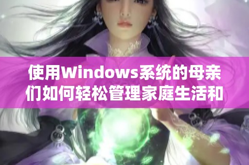使用Windows系统的母亲们如何轻松管理家庭生活和工作平衡