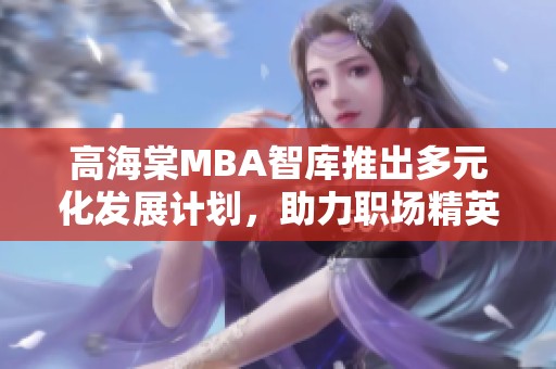 高海棠MBA智库推出多元化发展计划，助力职场精英成长