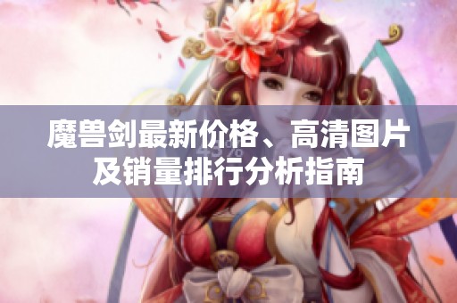魔兽剑最新价格、高清图片及销量排行分析指南