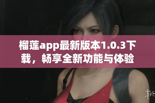 榴莲app最新版本1.0.3下载，畅享全新功能与体验