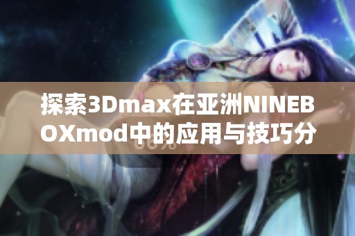 探索3Dmax在亚洲NINEBOXmod中的应用与技巧分享