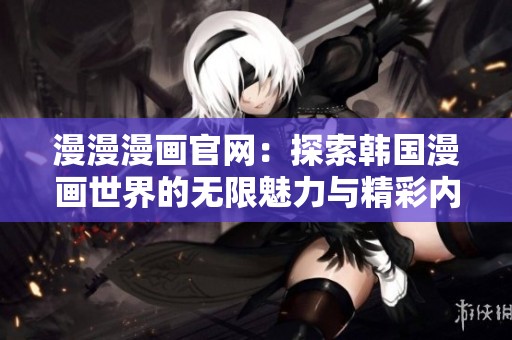 漫漫漫画官网：探索韩国漫画世界的无限魅力与精彩内容