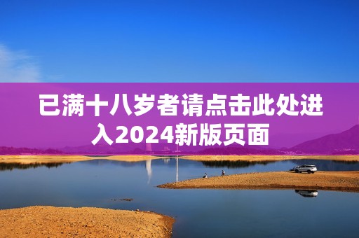 已满十八岁者请点击此处进入2024新版页面