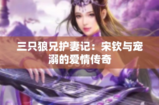三只狼兄护妻记：宋钦与宠溺的爱情传奇