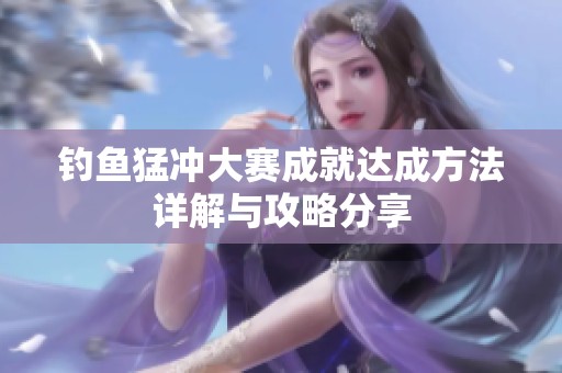 钓鱼猛冲大赛成就达成方法详解与攻略分享