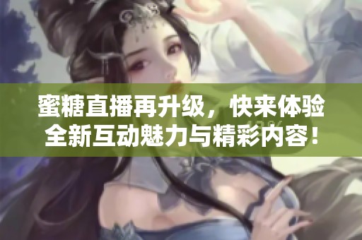 蜜糖直播再升级，快来体验全新互动魅力与精彩内容！