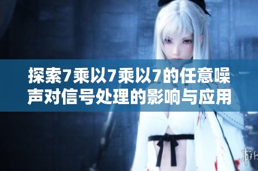探索7乘以7乘以7的任意噪声对信号处理的影响与应用