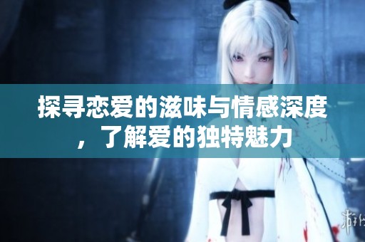 探寻恋爱的滋味与情感深度，了解爱的独特魅力