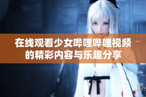 在线观看少女哔哩哔哩视频的精彩内容与乐趣分享