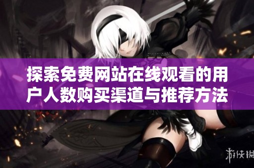 探索免费网站在线观看的用户人数购买渠道与推荐方法