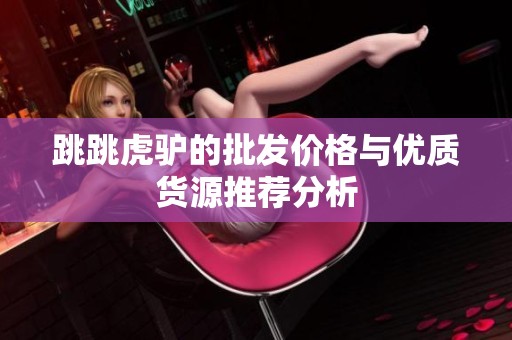 跳跳虎驴的批发价格与优质货源推荐分析