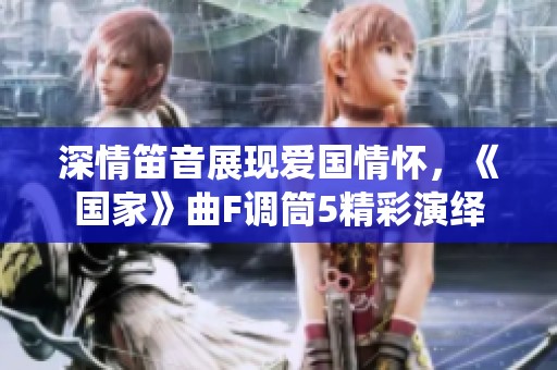 深情笛音展现爱国情怀，《国家》曲F调筒5精彩演绎