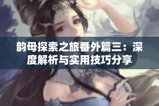 韵母探索之旅番外篇三：深度解析与实用技巧分享