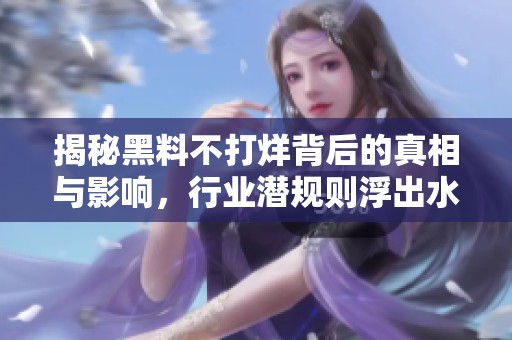 揭秘黑料不打烊背后的真相与影响，行业潜规则浮出水面