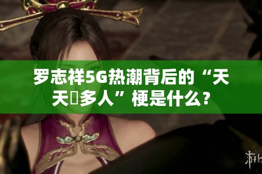 罗志祥5G热潮背后的“天天奭多人”梗是什么？