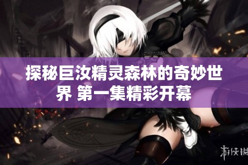 探秘巨汝精灵森林的奇妙世界 第一集精彩开幕
