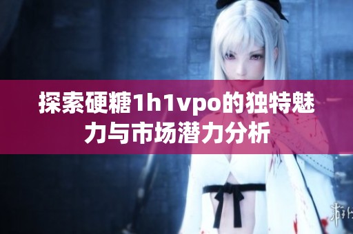 探索硬糖1h1vpo的独特魅力与市场潜力分析