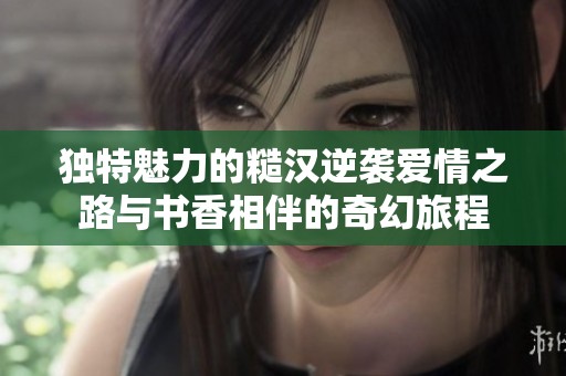 独特魅力的糙汉逆袭爱情之路与书香相伴的奇幻旅程