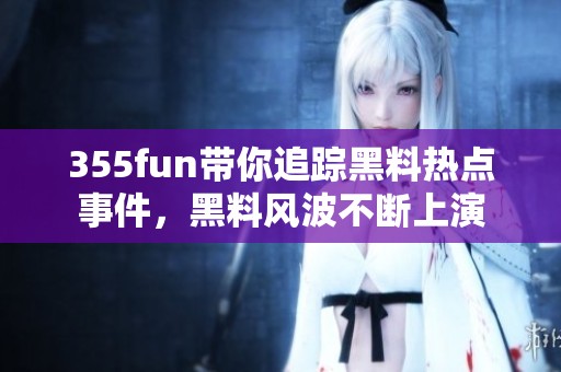 355fun带你追踪黑料热点事件，黑料风波不断上演