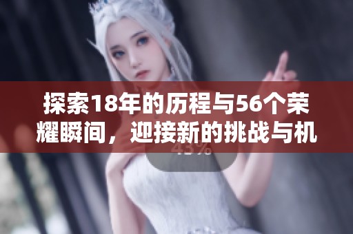 探索18年的历程与56个荣耀瞬间，迎接新的挑战与机遇