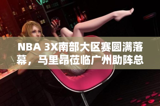 NBA 3X南部大区赛圆满落幕，马里昂莅临广州助阵总决赛