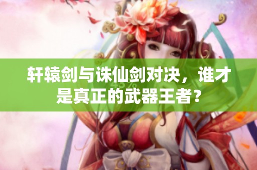 轩辕剑与诛仙剑对决，谁才是真正的武器王者？