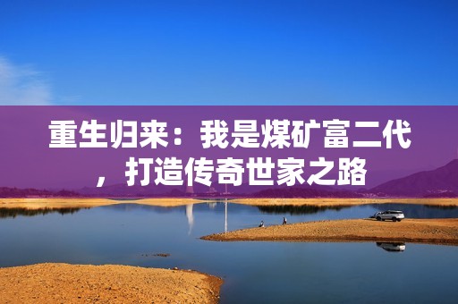重生归来：我是煤矿富二代，打造传奇世家之路