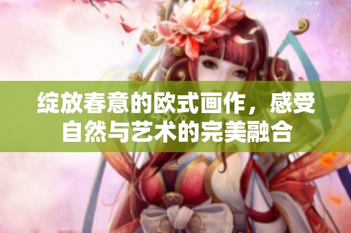 绽放春意的欧式画作，感受自然与艺术的完美融合