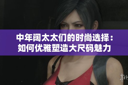 中年阔太太们的时尚选择：如何优雅塑造大尺码魅力