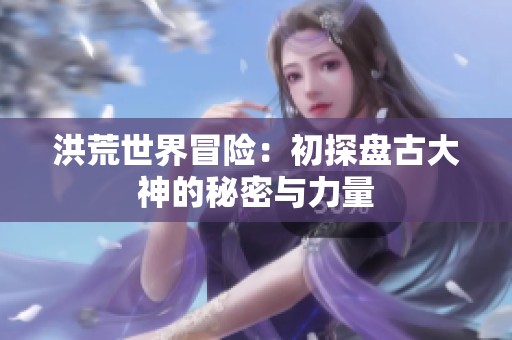 洪荒世界冒险：初探盘古大神的秘密与力量