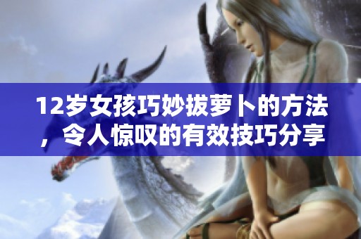 12岁女孩巧妙拔萝卜的方法，令人惊叹的有效技巧分享